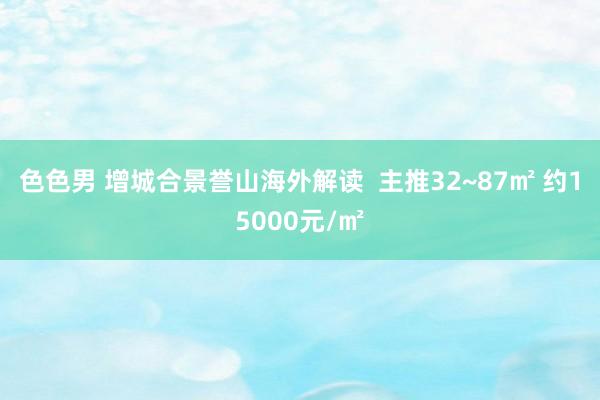 色色男 增城合景誉山海外解读  主推32~87㎡ 约15000元/㎡