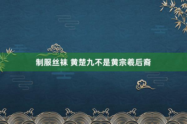 制服丝袜 黄楚九不是黄宗羲后裔