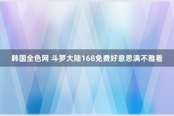 韩国全色网 斗罗大陆168免费好意思满不雅看