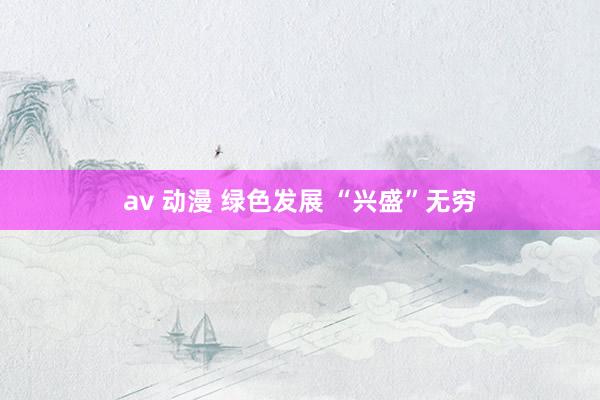 av 动漫 绿色发展 “兴盛”无穷