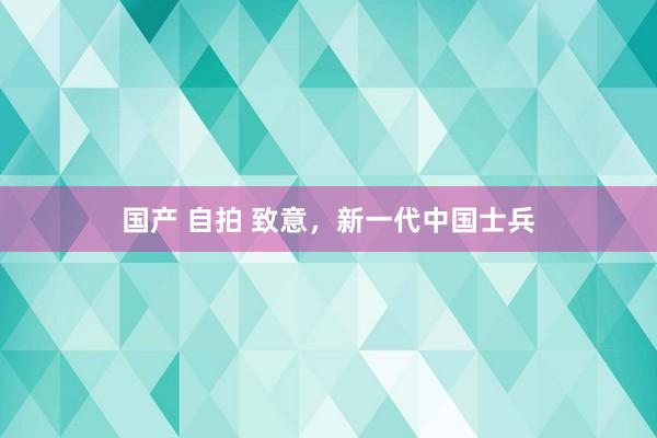 国产 自拍 致意，新一代中国士兵